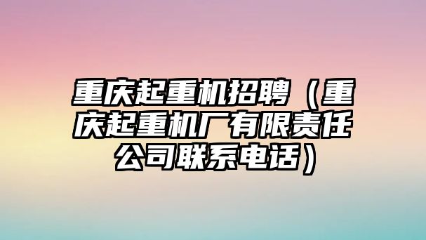 重慶起重機(jī)招聘（重慶起重機(jī)廠有限責(zé)任公司聯(lián)系電話）