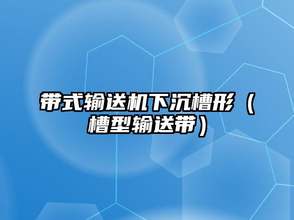 帶式輸送機下沉槽形（槽型輸送帶）