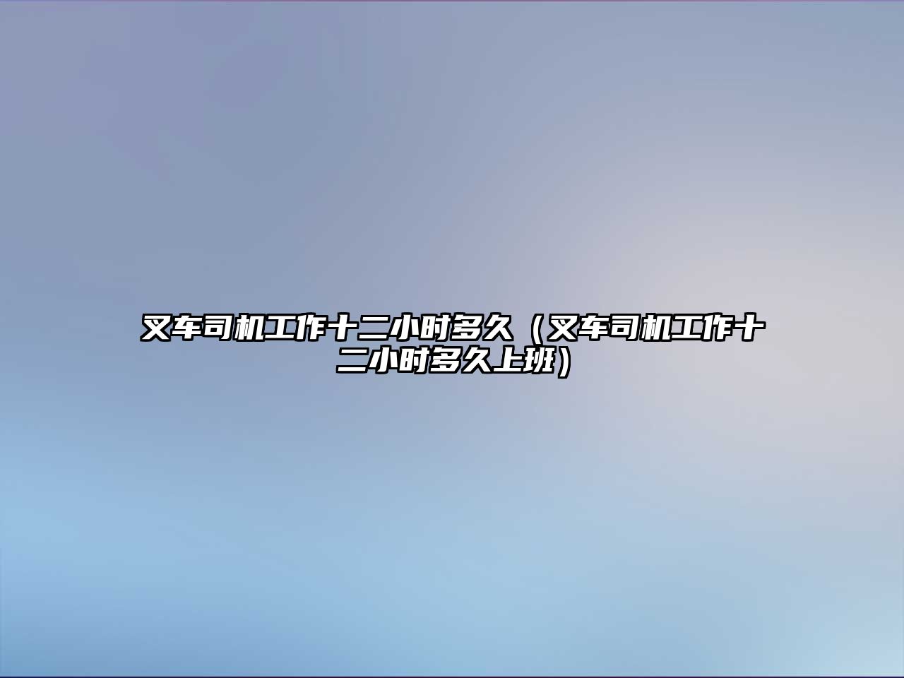 叉車司機工作十二小時多久（叉車司機工作十二小時多久上班）