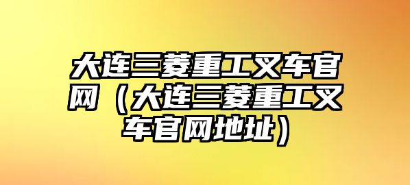 大連三菱重工叉車官網(wǎng)（大連三菱重工叉車官網(wǎng)地址）