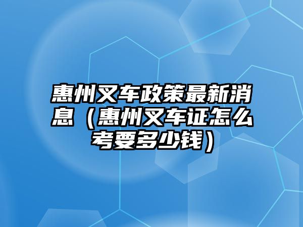 惠州叉車(chē)政策最新消息（惠州叉車(chē)證怎么考要多少錢(qián)）