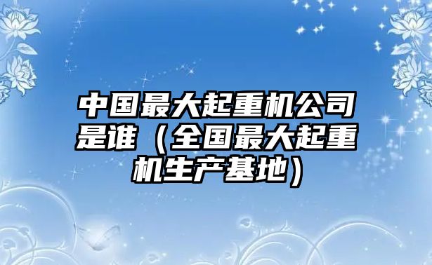 中國最大起重機(jī)公司是誰（全國最大起重機(jī)生產(chǎn)基地）