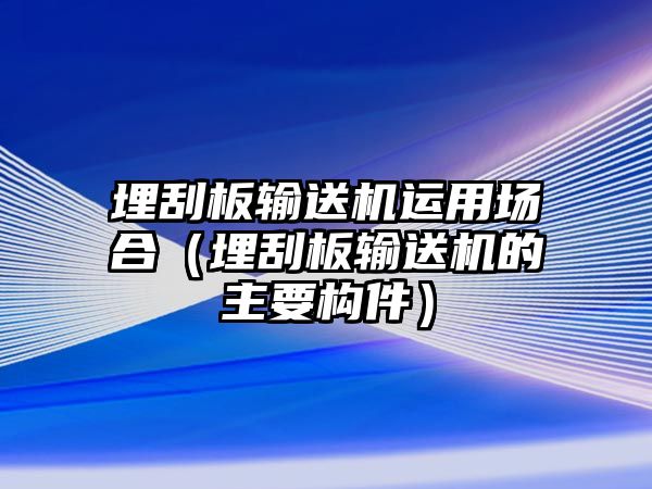 埋刮板輸送機(jī)運(yùn)用場(chǎng)合（埋刮板輸送機(jī)的主要構(gòu)件）