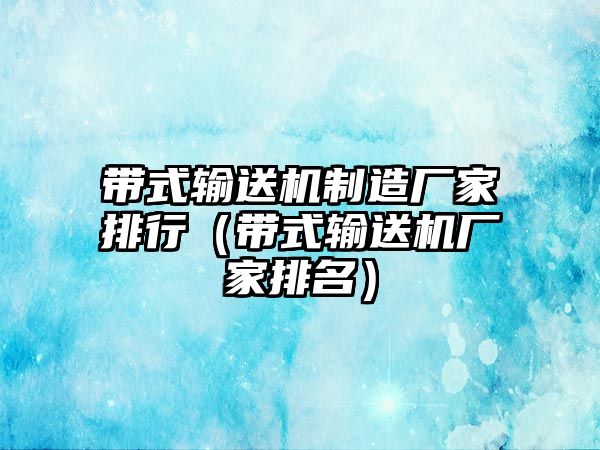 帶式輸送機制造廠家排行（帶式輸送機廠家排名）