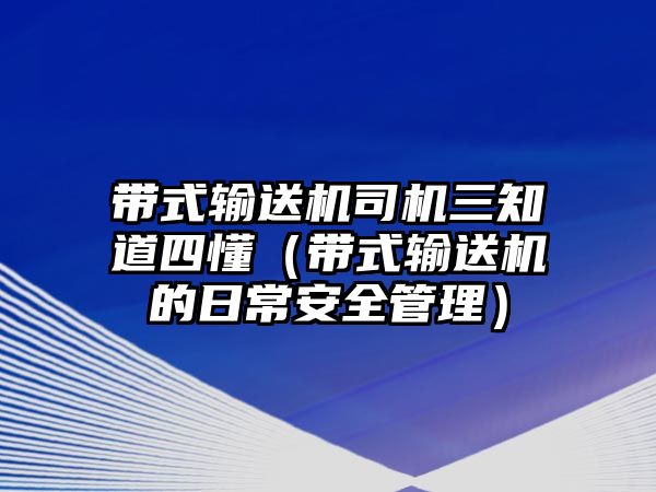 帶式輸送機(jī)司機(jī)三知道四懂（帶式輸送機(jī)的日常安全管理）