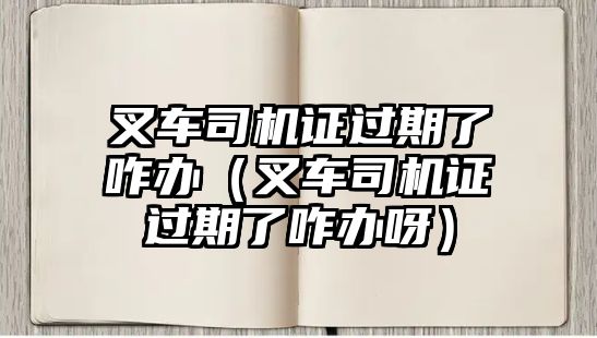 叉車司機(jī)證過(guò)期了咋辦（叉車司機(jī)證過(guò)期了咋辦呀）