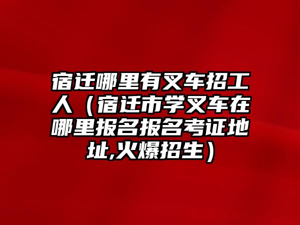 宿遷哪里有叉車(chē)招工人（宿遷市學(xué)叉車(chē)在哪里報(bào)名報(bào)名考證地址,火爆招生）