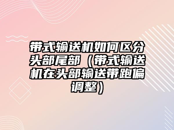 帶式輸送機如何區(qū)分頭部尾部（帶式輸送機在頭部輸送帶跑偏調整）