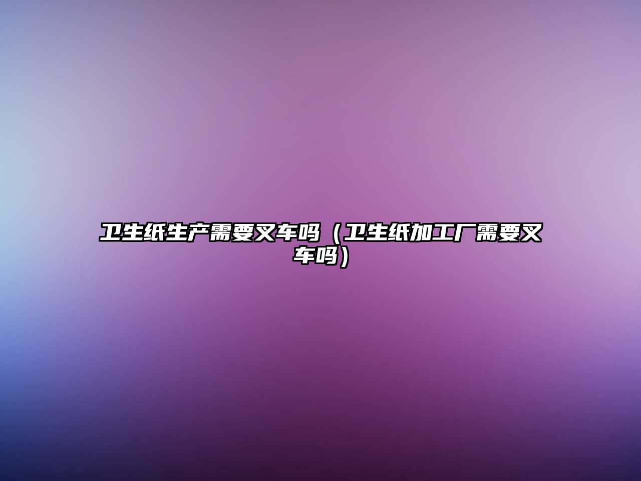 衛(wèi)生紙生產(chǎn)需要叉車嗎（衛(wèi)生紙加工廠需要叉車嗎）