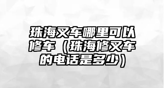 珠海叉車(chē)哪里可以修車(chē)（珠海修叉車(chē)的電話(huà)是多少）