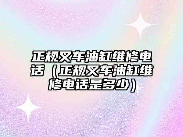 正規(guī)叉車油缸維修電話（正規(guī)叉車油缸維修電話是多少）