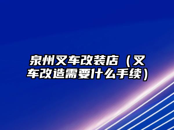 泉州叉車改裝店（叉車改造需要什么手續(xù)）