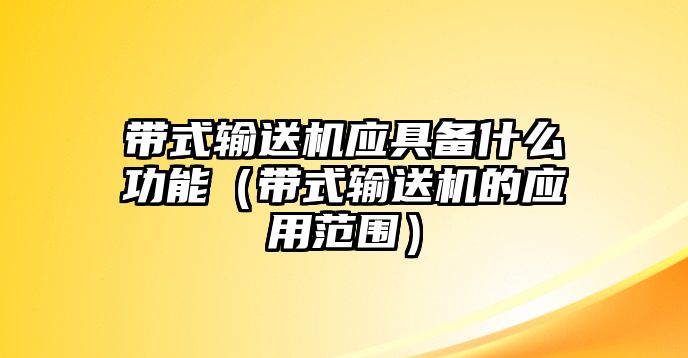 帶式輸送機應(yīng)具備什么功能（帶式輸送機的應(yīng)用范圍）