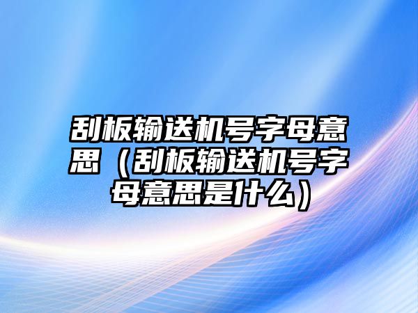 刮板輸送機(jī)號(hào)字母意思（刮板輸送機(jī)號(hào)字母意思是什么）