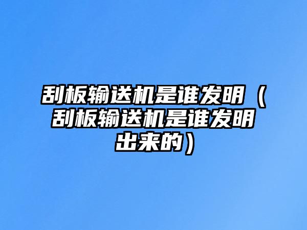 刮板輸送機(jī)是誰(shuí)發(fā)明（刮板輸送機(jī)是誰(shuí)發(fā)明出來(lái)的）