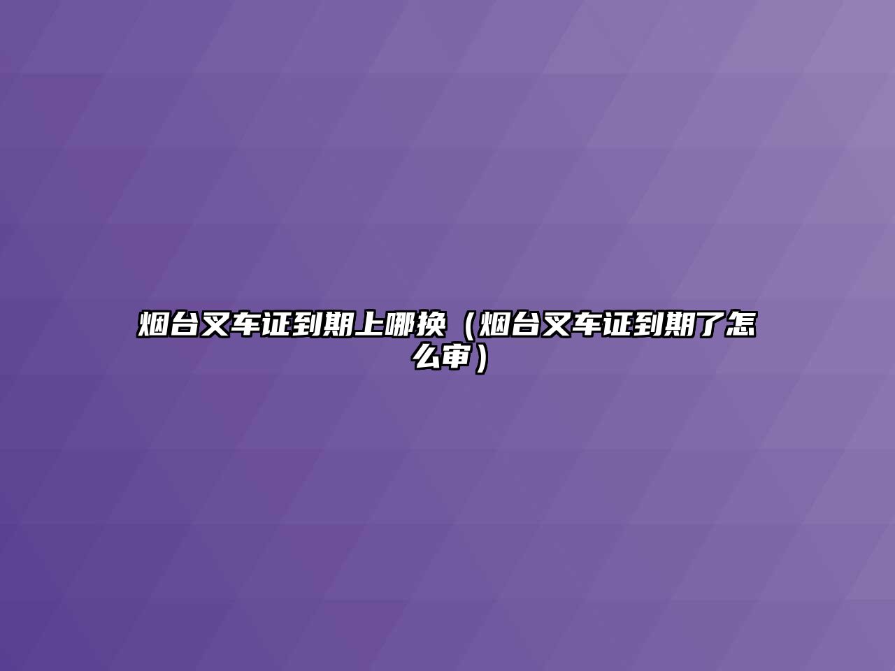 煙臺叉車證到期上哪換（煙臺叉車證到期了怎么審）