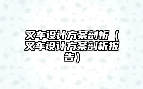 叉車設(shè)計方案剖析（叉車設(shè)計方案剖析報告）