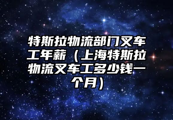 特斯拉物流部門叉車工年薪（上海特斯拉物流叉車工多少錢一個月）