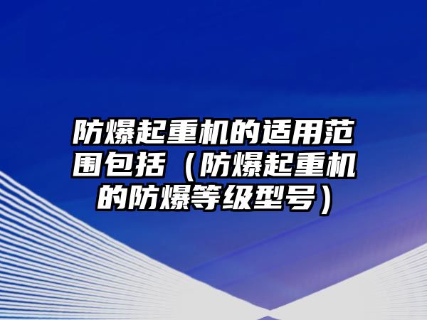 防爆起重機的適用范圍包括（防爆起重機的防爆等級型號）