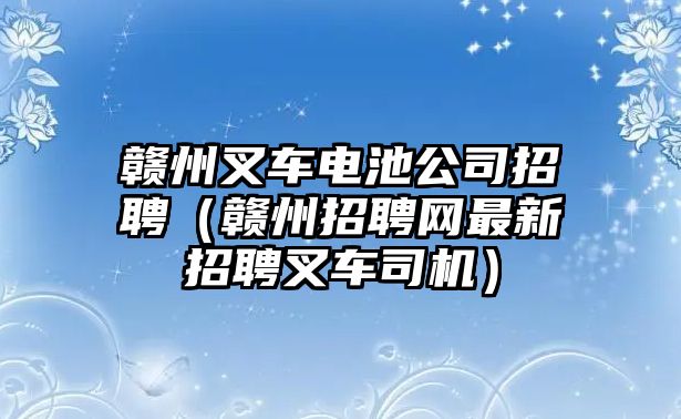 贛州叉車電池公司招聘（贛州招聘網(wǎng)最新招聘叉車司機）