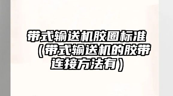 帶式輸送機(jī)膠圈標(biāo)準(zhǔn)（帶式輸送機(jī)的膠帶連接方法有）