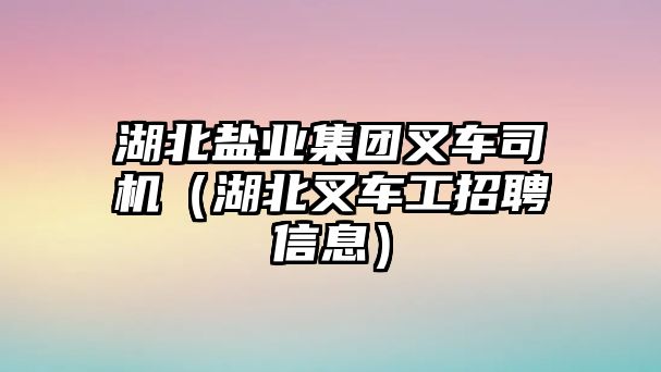 湖北鹽業(yè)集團叉車司機（湖北叉車工招聘信息）