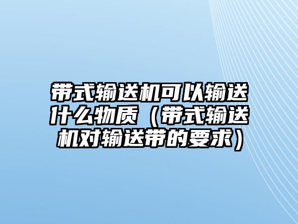 帶式輸送機(jī)可以輸送什么物質(zhì)（帶式輸送機(jī)對(duì)輸送帶的要求）