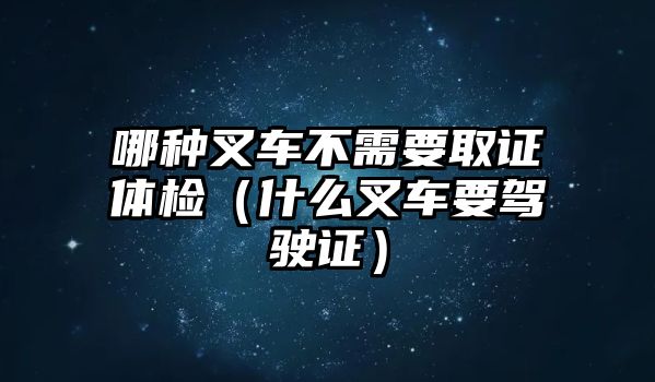 哪種叉車不需要取證體檢（什么叉車要駕駛證）