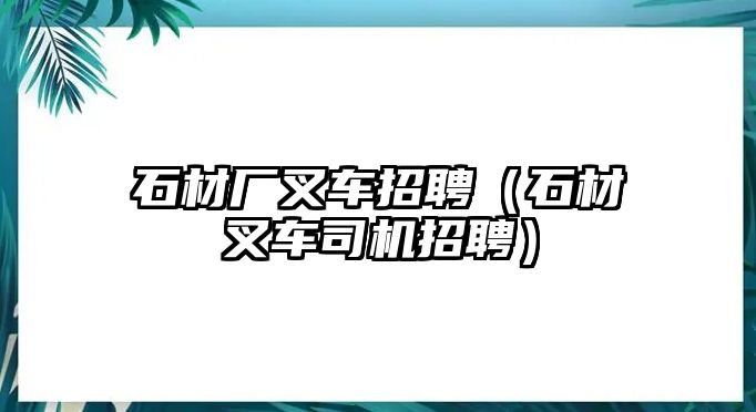 石材廠叉車招聘（石材叉車司機(jī)招聘）