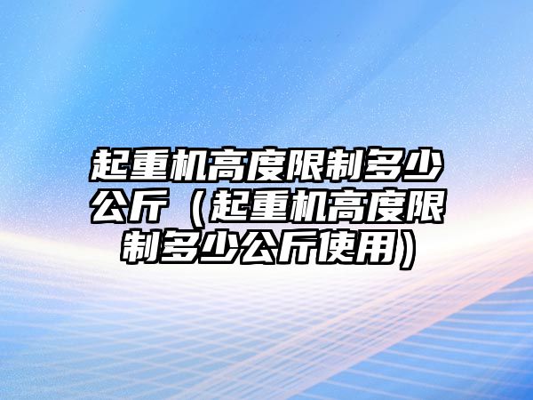 起重機(jī)高度限制多少公斤（起重機(jī)高度限制多少公斤使用）