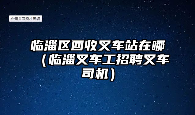 臨淄區(qū)回收叉車站在哪（臨淄叉車工招聘叉車司機(jī)）