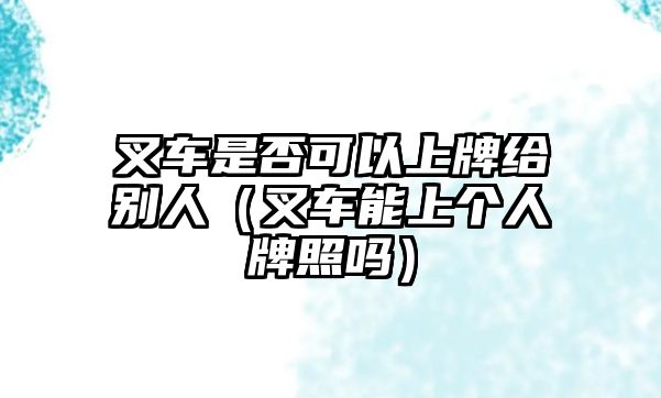 叉車是否可以上牌給別人（叉車能上個(gè)人牌照嗎）