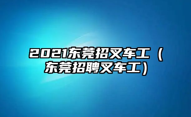 2021東莞招叉車工（東莞招聘叉車工）