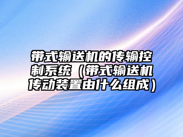 帶式輸送機的傳輸控制系統(tǒng)（帶式輸送機傳動裝置由什么組成）