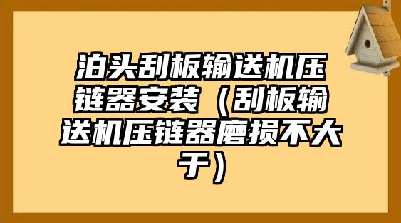 泊頭刮板輸送機(jī)壓鏈器安裝（刮板輸送機(jī)壓鏈器磨損不大于）