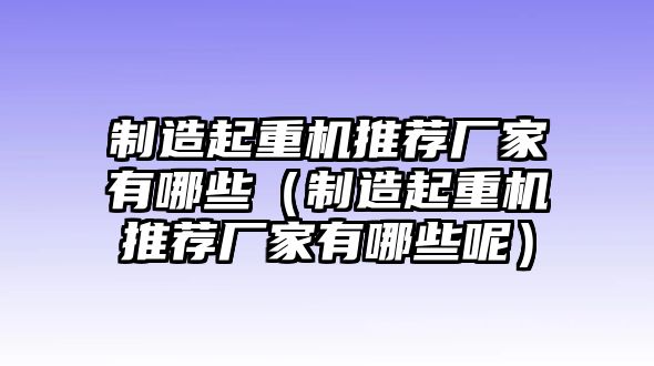 制造起重機(jī)推薦廠家有哪些（制造起重機(jī)推薦廠家有哪些呢）