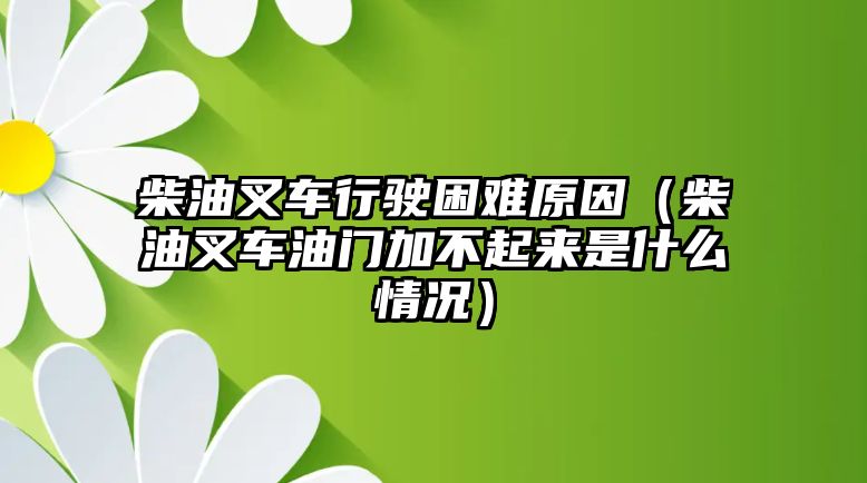 柴油叉車行駛困難原因（柴油叉車油門加不起來是什么情況）