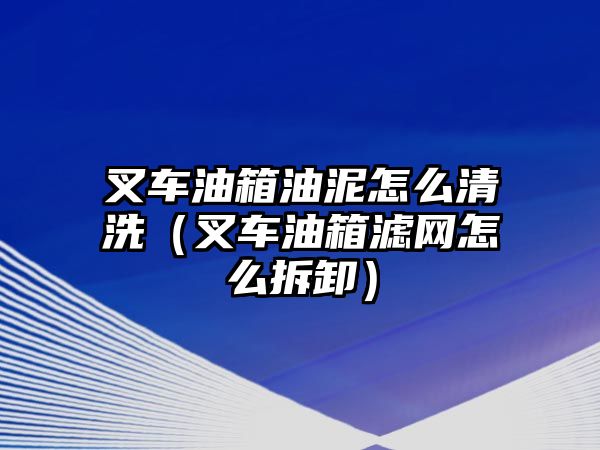 叉車油箱油泥怎么清洗（叉車油箱濾網(wǎng)怎么拆卸）