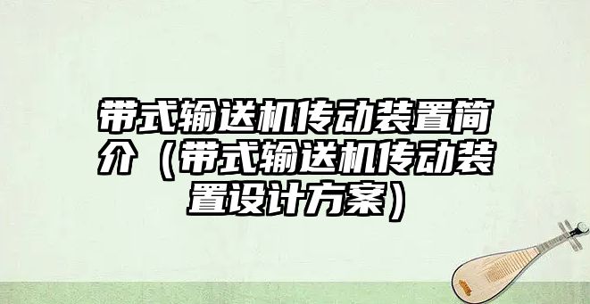 帶式輸送機傳動裝置簡介（帶式輸送機傳動裝置設(shè)計方案）