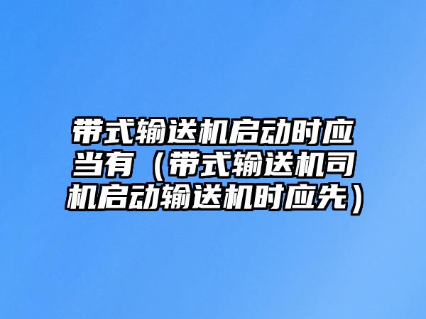 帶式輸送機(jī)啟動(dòng)時(shí)應(yīng)當(dāng)有（帶式輸送機(jī)司機(jī)啟動(dòng)輸送機(jī)時(shí)應(yīng)先）