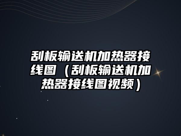 刮板輸送機(jī)加熱器接線圖（刮板輸送機(jī)加熱器接線圖視頻）