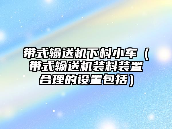 帶式輸送機(jī)下料小車（帶式輸送機(jī)裝料裝置合理的設(shè)置包括）