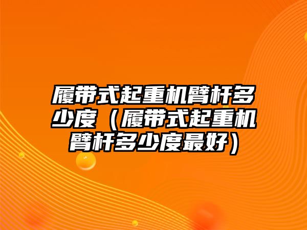 履帶式起重機臂桿多少度（履帶式起重機臂桿多少度最好）