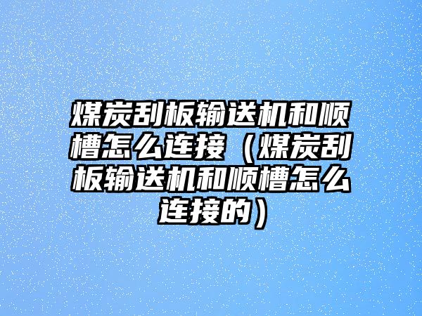 煤炭刮板輸送機和順槽怎么連接（煤炭刮板輸送機和順槽怎么連接的）