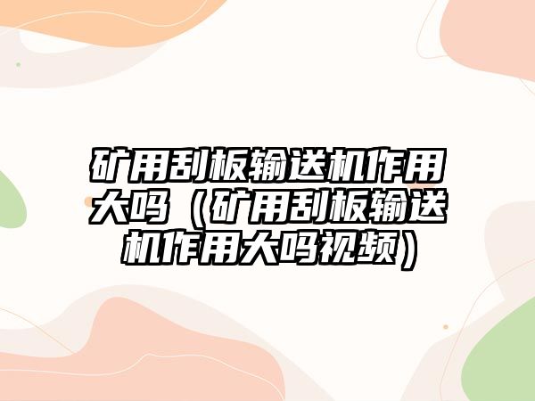 礦用刮板輸送機(jī)作用大嗎（礦用刮板輸送機(jī)作用大嗎視頻）