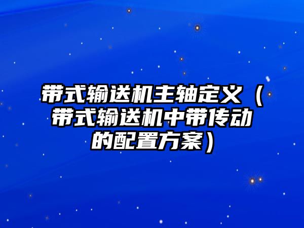 帶式輸送機主軸定義（帶式輸送機中帶傳動的配置方案）