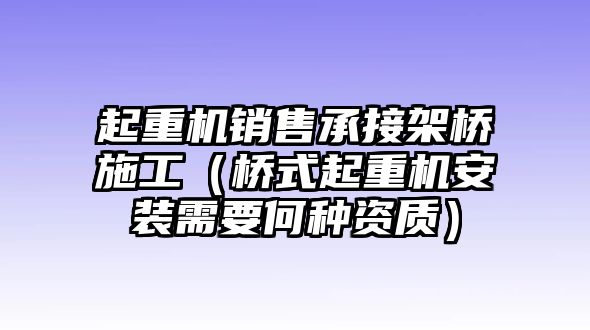 起重機(jī)銷售承接架橋施工（橋式起重機(jī)安裝需要何種資質(zhì)）