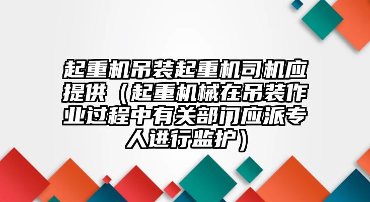 起重機(jī)吊裝起重機(jī)司機(jī)應(yīng)提供（起重機(jī)械在吊裝作業(yè)過程中有關(guān)部門應(yīng)派專人進(jìn)行監(jiān)護(hù)）