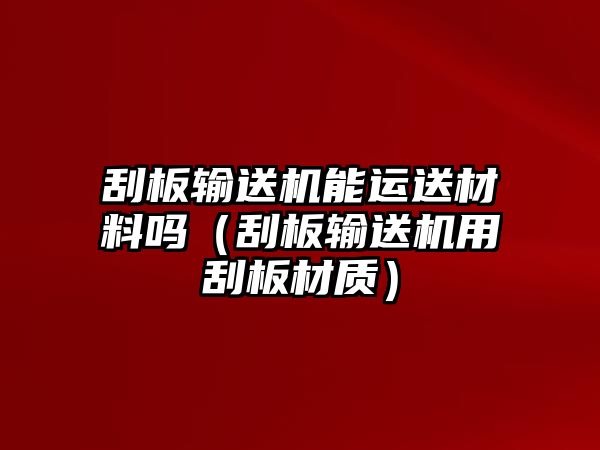 刮板輸送機(jī)能運(yùn)送材料嗎（刮板輸送機(jī)用刮板材質(zhì)）