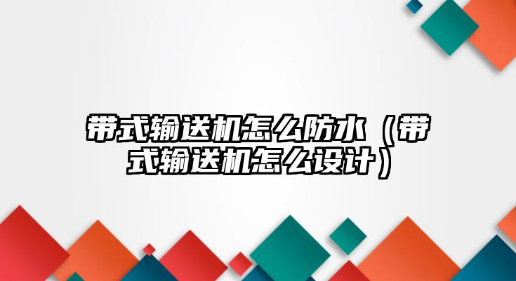 帶式輸送機怎么防水（帶式輸送機怎么設計）